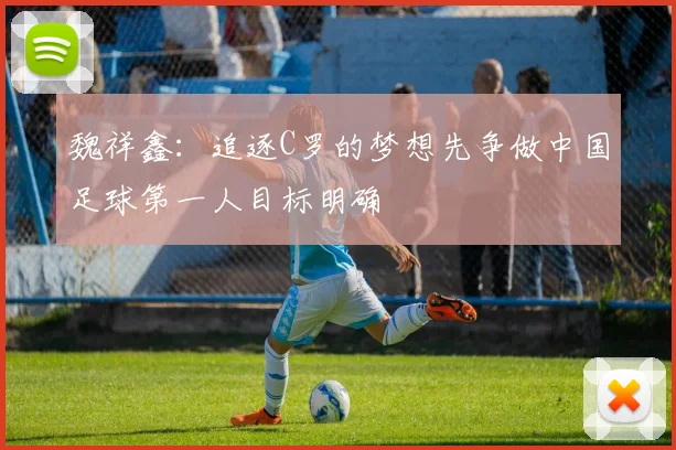 魏祥鑫：追逐C罗的梦想先争做中国足球第一人目标明确
