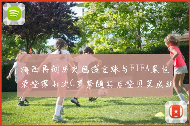 梅西再创历史包揽金球与FIFA最佳荣登第七次C罗紧随其后登贝莱成新星