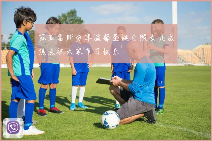 苏亚雷斯分享温馨圣诞合照女儿成焦点祝大家节日快乐
