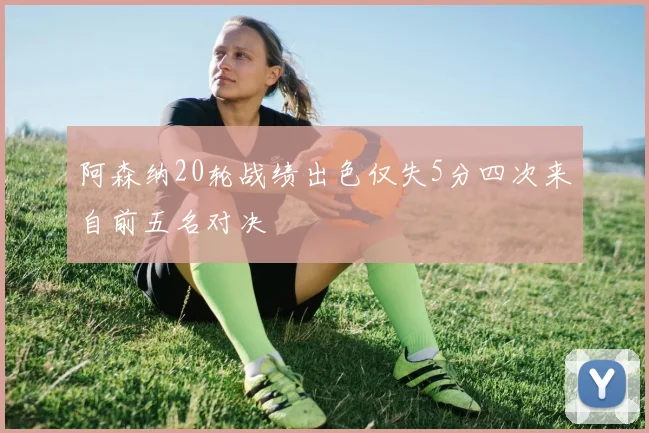 阿森纳20轮战绩出色仅失5分四次来自前五名对决