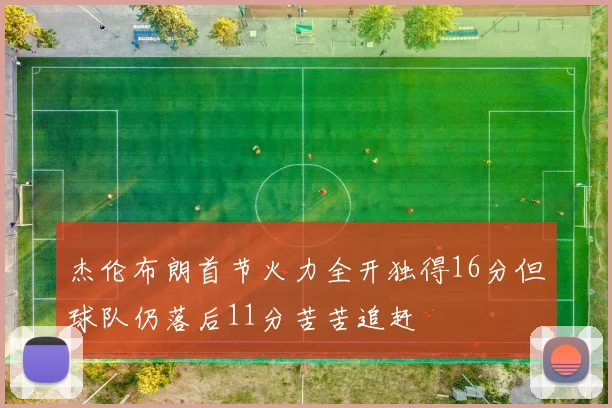 杰伦布朗首节火力全开独得16分但球队仍落后11分苦苦追赶
