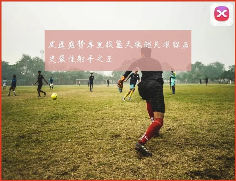 皮蓬盛赞库里投篮天赋超凡堪称历史最佳射手之王