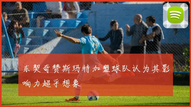 东契奇赞斯玛特加盟球队认为其影响力超乎想象