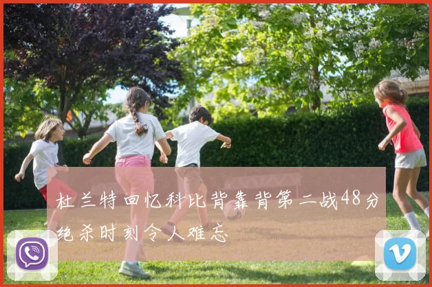 杜兰特回忆科比背靠背第二战48分绝杀时刻令人难忘