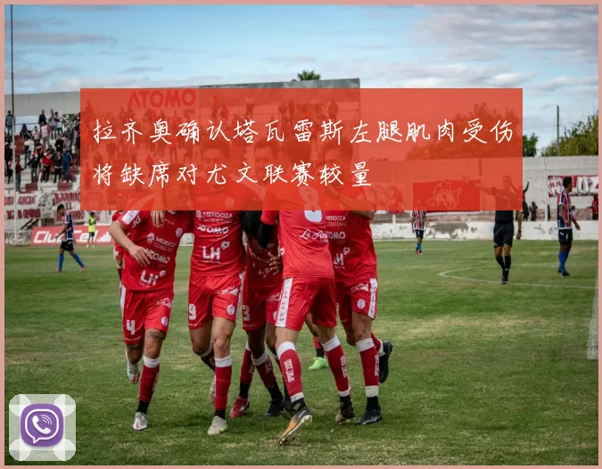 拉齐奥确认塔瓦雷斯左腿肌肉受伤将缺席对尤文联赛较量