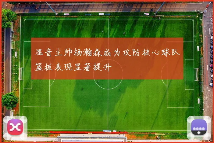 混音主帅杨瀚森成为攻防核心球队篮板表现显著提升