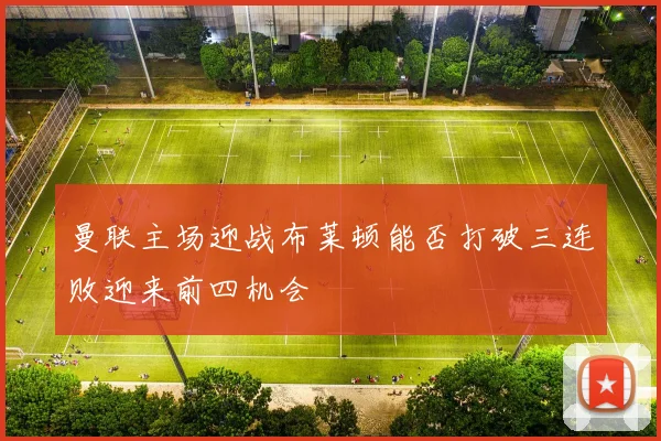 曼联主场迎战布莱顿能否打破三连败迎来前四机会