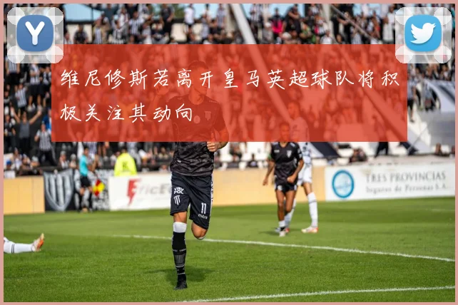维尼修斯若离开皇马英超球队将积极关注其动向
