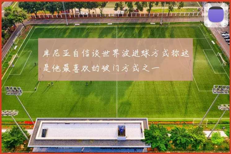 库尼亚自信谈世界波进球方式称这是他最喜欢的破门方式之一