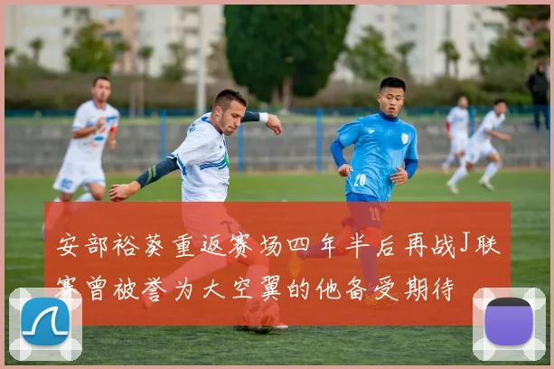 安部裕葵重返赛场四年半后再战J联赛曾被誉为大空翼的他备受期待