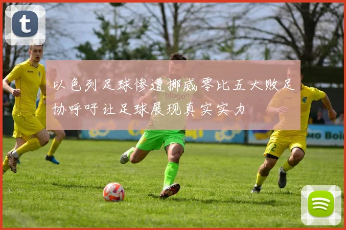 以色列足球惨遭挪威零比五大败足协呼吁让足球展现真实实力