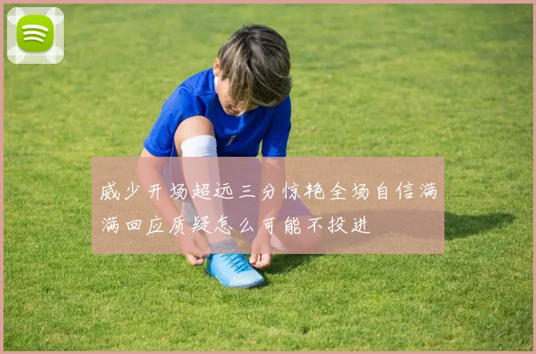 威少开场超远三分惊艳全场自信满满回应质疑怎么可能不投进