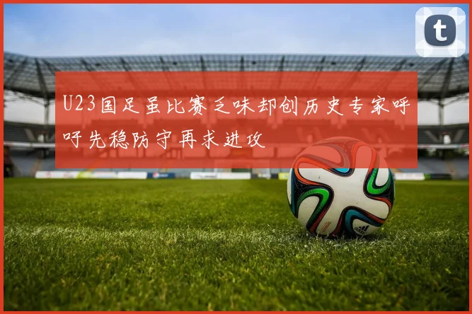 U23国足虽比赛乏味却创历史专家呼吁先稳防守再求进攻