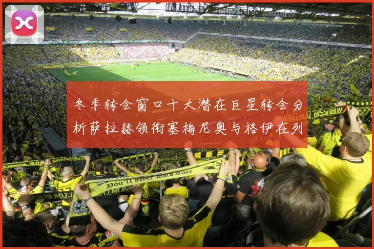 冬季转会窗口十大潜在巨星转会分析萨拉赫领衔塞梅尼奥与格伊在列