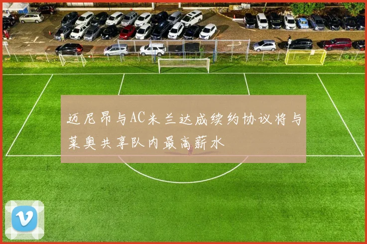 迈尼昂与AC米兰达成续约协议将与莱奥共享队内最高薪水