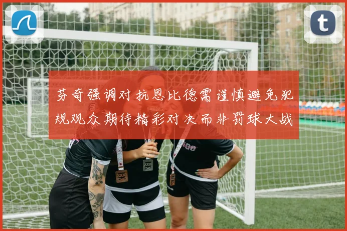 芬奇强调对抗恩比德需谨慎避免犯规观众期待精彩对决而非罚球大战
