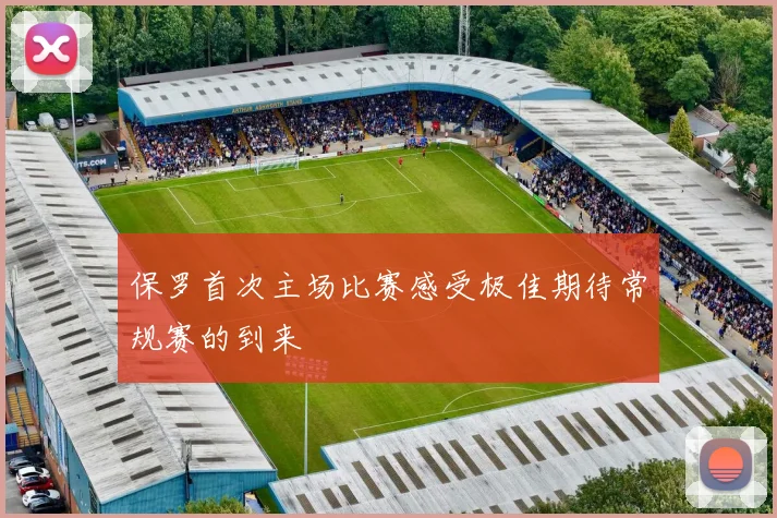 保罗首次主场比赛感受极佳期待常规赛的到来