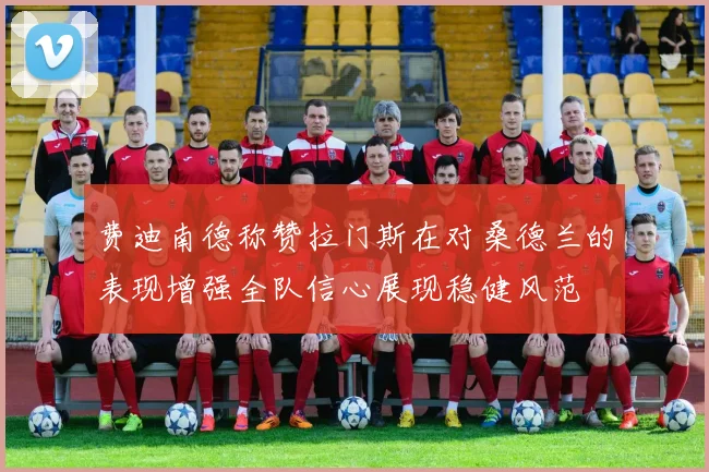 费迪南德称赞拉门斯在对桑德兰的表现增强全队信心展现稳健风范
