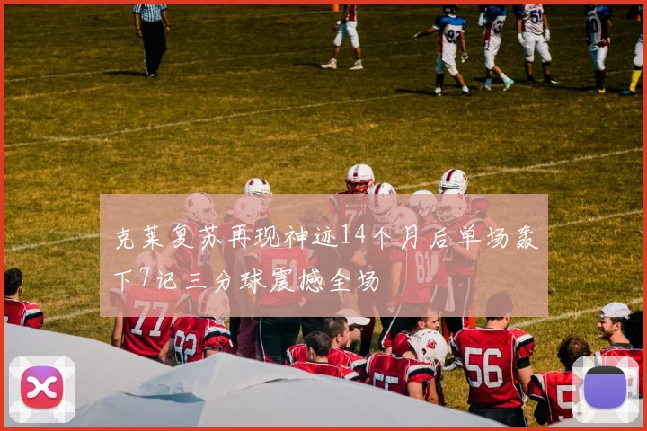 克莱复苏再现神迹14个月后单场轰下7记三分球震撼全场