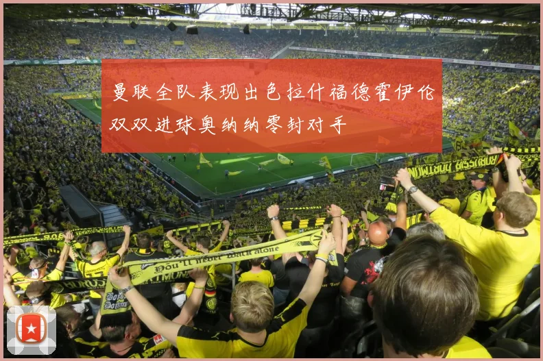 曼联全队表现出色拉什福德霍伊伦双双进球奥纳纳零封对手
