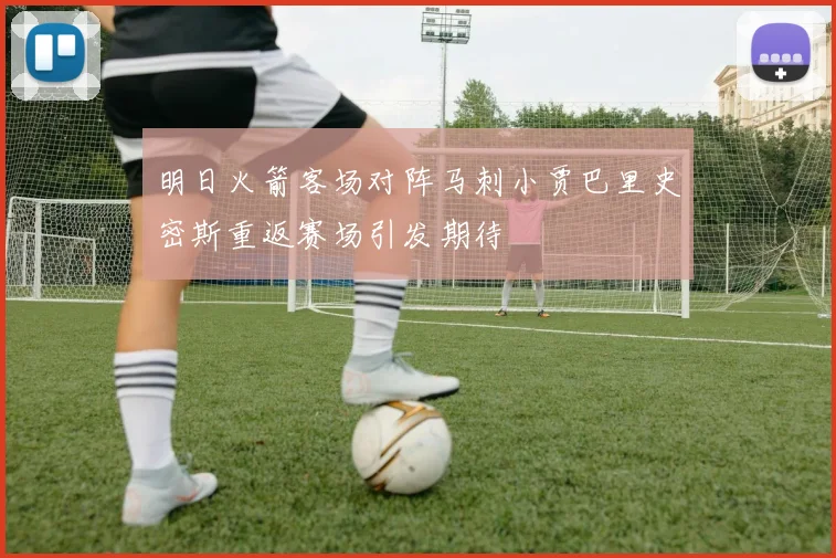 明日火箭客场对阵马刺小贾巴里史密斯重返赛场引发期待
