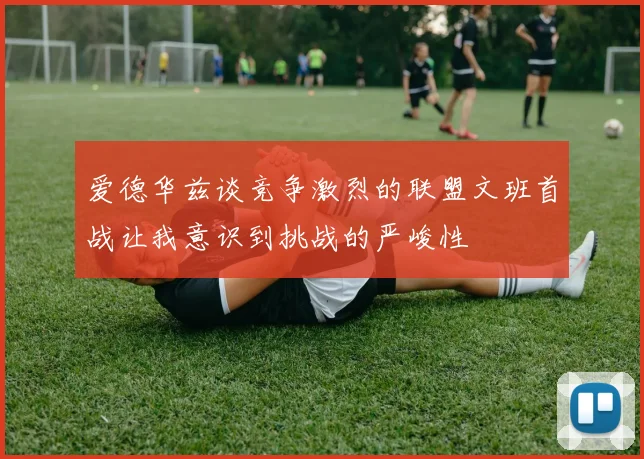 爱德华兹谈竞争激烈的联盟文班首战让我意识到挑战的严峻性