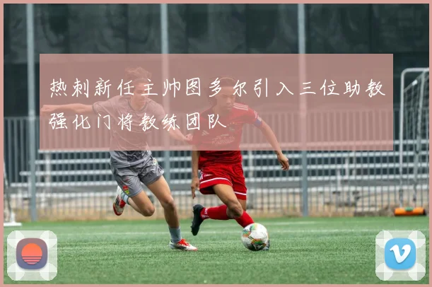 热刺新任主帅图多尔引入三位助教强化门将教练团队
