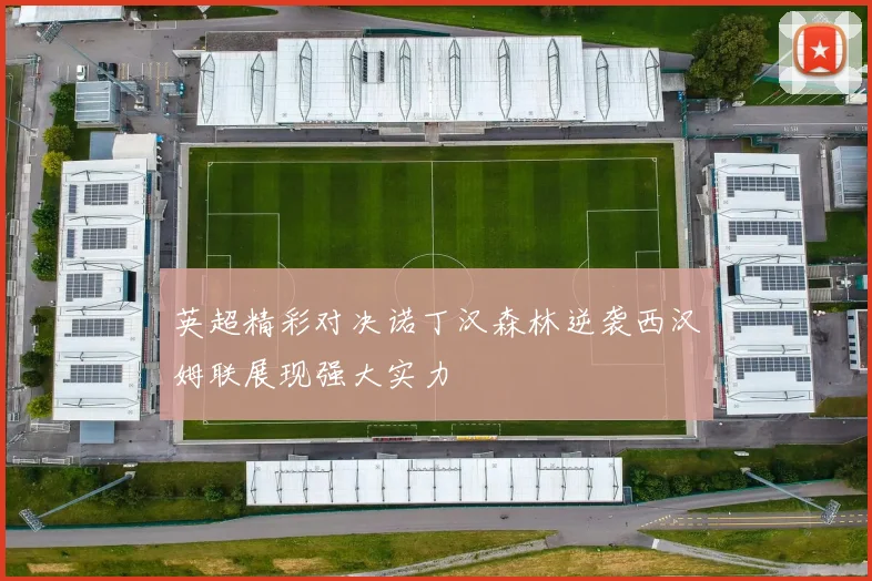 英超精彩对决诺丁汉森林逆袭西汉姆联展现强大实力