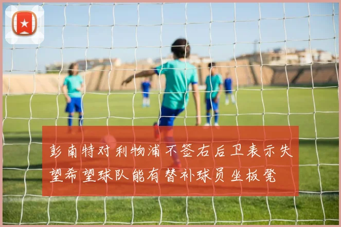 彭南特对利物浦不签右后卫表示失望希望球队能有替补球员坐板凳