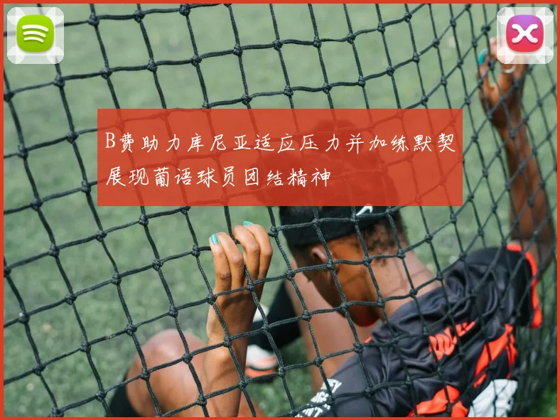 B费助力库尼亚适应压力并加练默契展现葡语球员团结精神