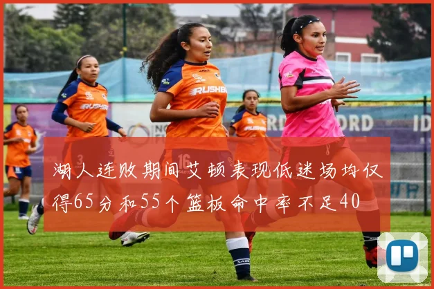 湖人连败期间艾顿表现低迷场均仅得65分和55个篮板命中率不足40