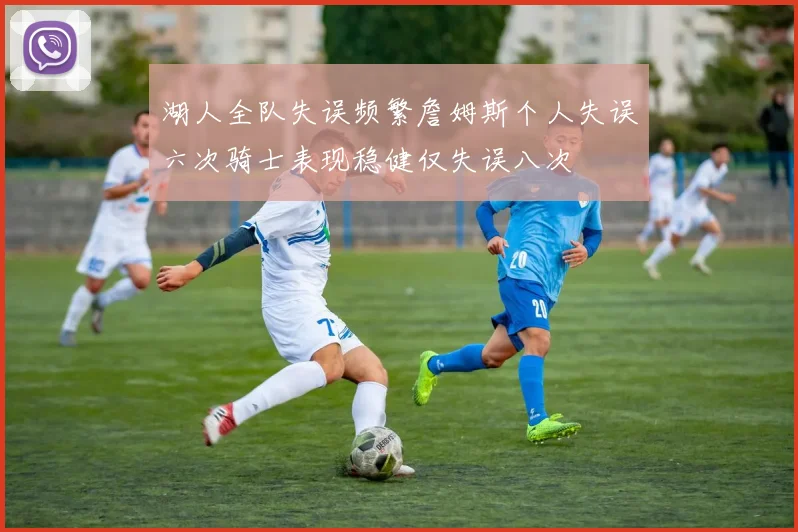 湖人全队失误频繁詹姆斯个人失误六次骑士表现稳健仅失误八次