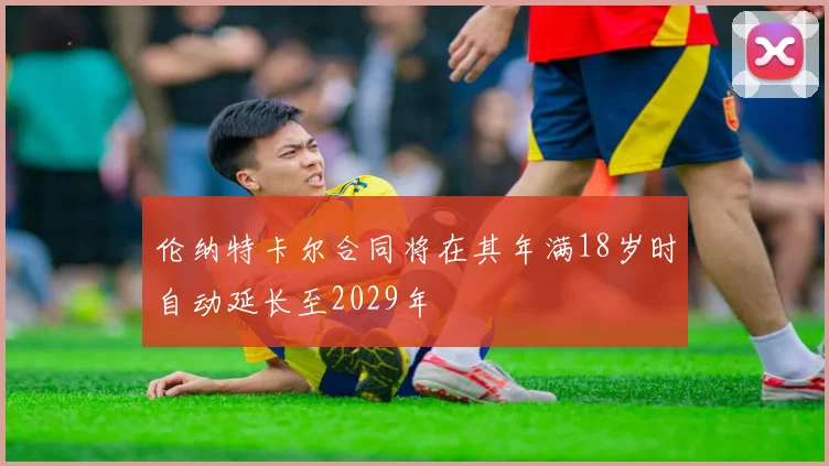 伦纳特卡尔合同将在其年满18岁时自动延长至2029年