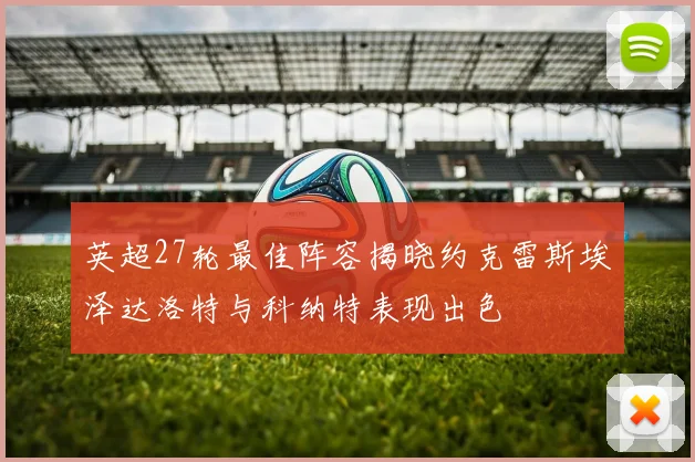 英超27轮最佳阵容揭晓约克雷斯埃泽达洛特与科纳特表现出色