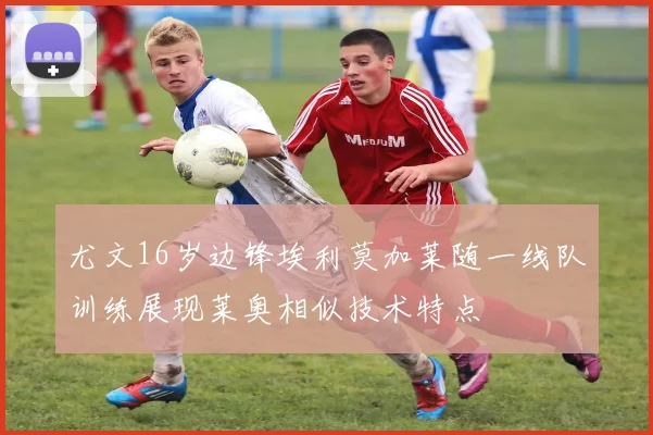 尤文16岁边锋埃利莫加莱随一线队训练展现莱奥相似技术特点