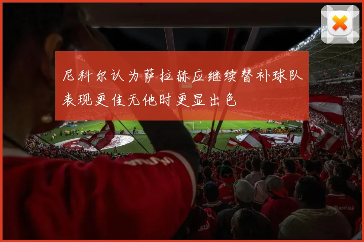 尼科尔认为萨拉赫应继续替补球队表现更佳无他时更显出色
