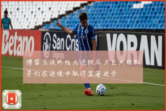 博雷戈谈终结九连败压力巨大称队员们在逆境中取得显著进步