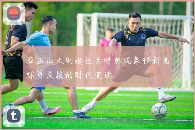 亚历山大制造杜兰特犯规象征新老球员交接的时代变迁
