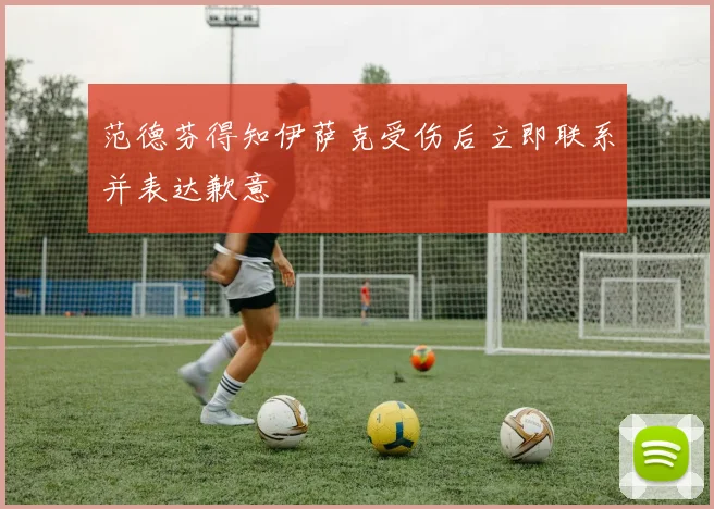 范德芬得知伊萨克受伤后立即联系并表达歉意