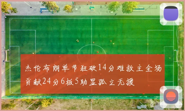 杰伦布朗单节狂砍14分难救主全场贡献24分6板5助显孤立无援