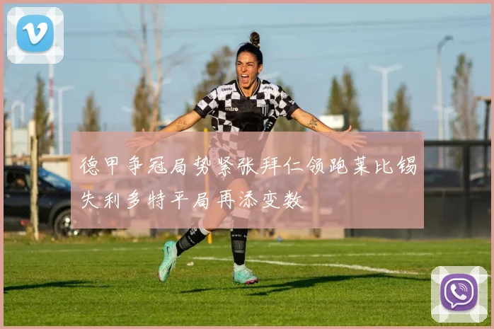 德甲争冠局势紧张拜仁领跑莱比锡失利多特平局再添变数