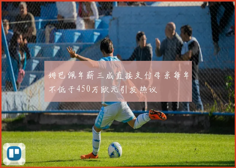 姆巴佩年薪三成直接支付母亲每年不低于450万欧元引发热议
