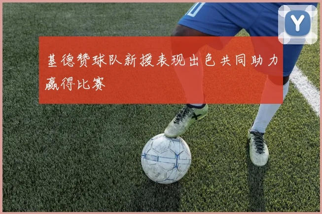 基德赞球队新援表现出色共同助力赢得比赛