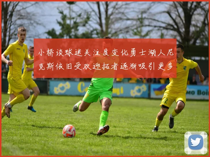 小桥谈球迷关注度变化勇士湖人尼克斯依旧受欢迎拓者逐渐吸引更多观众