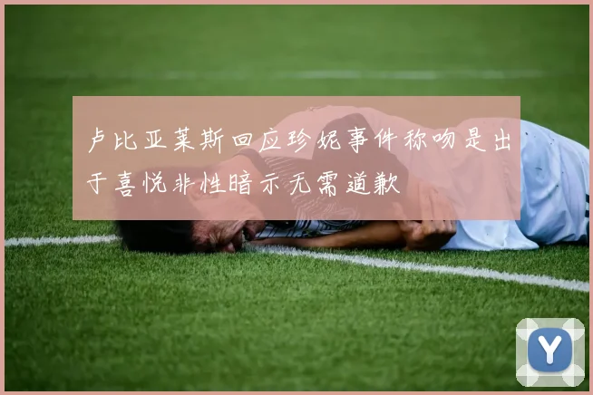 卢比亚莱斯回应珍妮事件称吻是出于喜悦非性暗示无需道歉