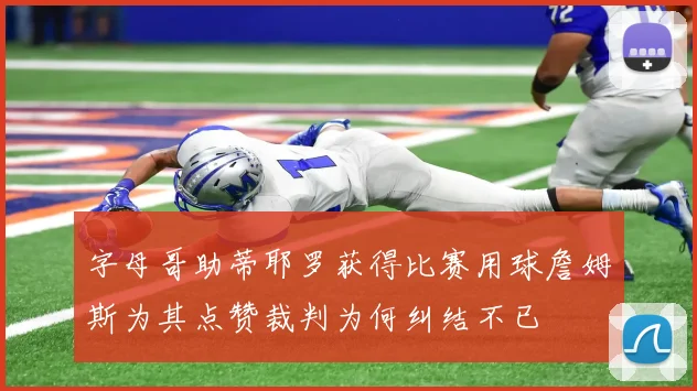 字母哥助蒂耶罗获得比赛用球詹姆斯为其点赞裁判为何纠结不已