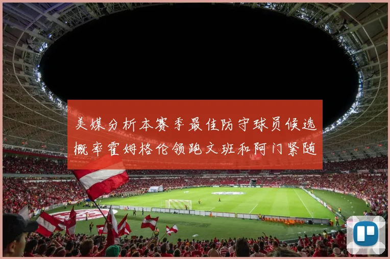 美媒分析本赛季最佳防守球员候选概率霍姆格伦领跑文班和阿门紧随其后