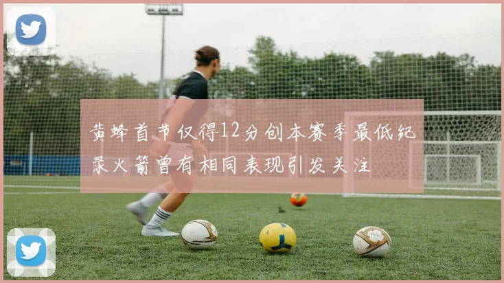 黄蜂首节仅得12分创本赛季最低纪录火箭曾有相同表现引发关注