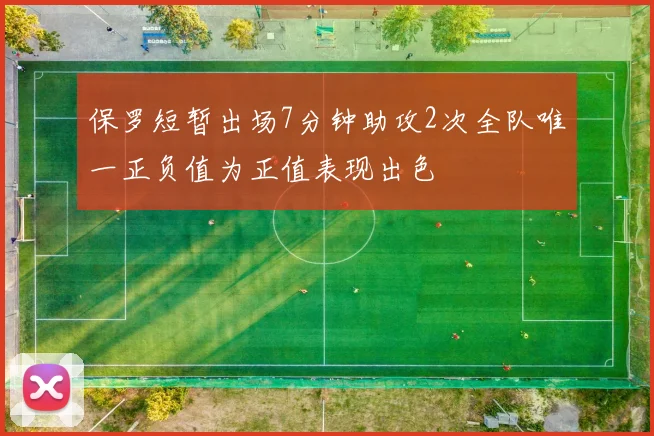 保罗短暂出场7分钟助攻2次全队唯一正负值为正值表现出色
