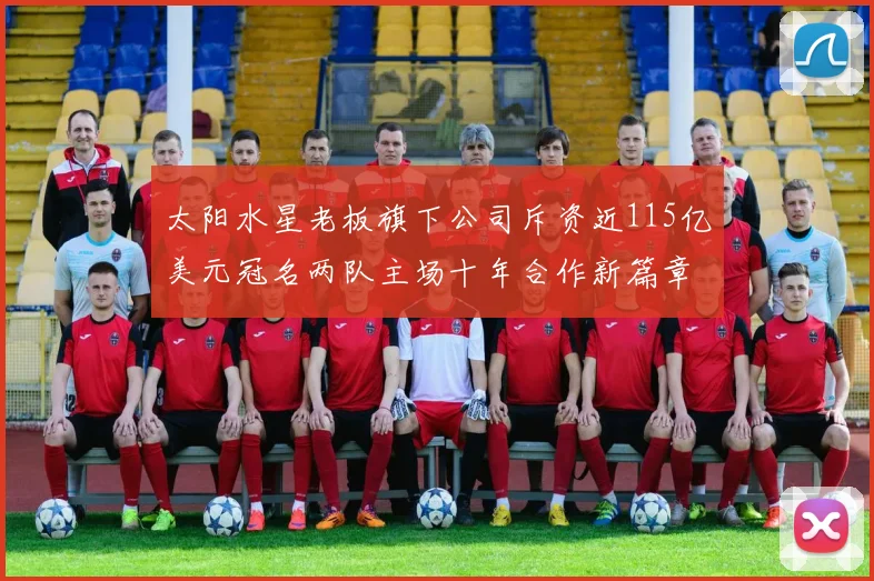 太阳水星老板旗下公司斥资近115亿美元冠名两队主场十年合作新篇章